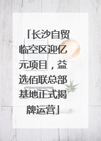 长沙自贸临空区迎亿元项目，益选佰联总部基地正式揭牌运营