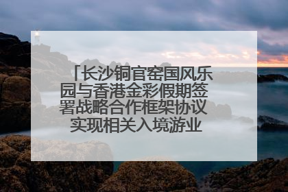 长沙铜官窑国风乐园与香港金彩假期签署战略合作框架协议 实现相关入境游业务增收超亿元