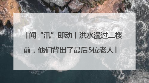 闻“汛”即动丨洪水漫过二楼前，他们背出了最后5位老人