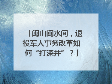 闽山闽水间，退役军人事务改革如何“打深井”？