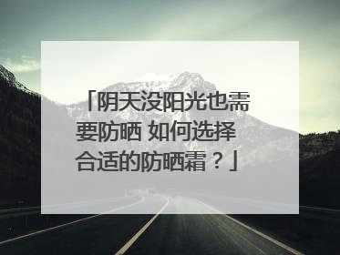 阴天没阳光也需要防晒 如何选择合适的防晒霜？