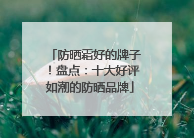 防晒霜好的牌子！盘点：十大好评如潮的防晒品牌