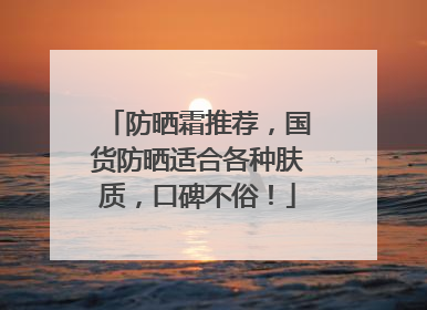 防晒霜推荐，国货防晒适合各种肤质，口碑不俗！