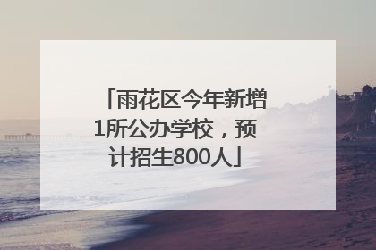 雨花区今年新增1所公办学校，预计招生800人
