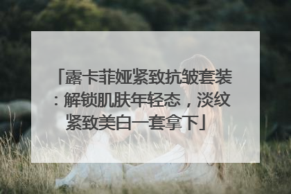 露卡菲娅紧致抗皱套装：解锁肌肤年轻态，淡纹紧致美白一套拿下