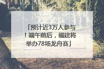 预计近3万人参与！端午前后，福建将举办78场龙舟赛