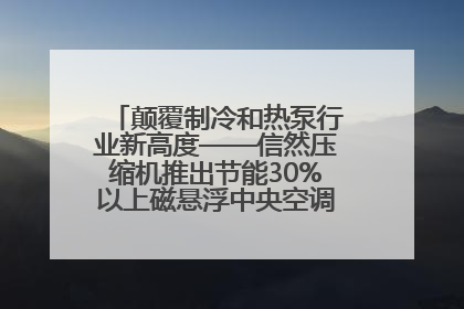 颠覆制冷和热泵行业新高度——信然压缩机推出节能30%以上磁悬浮中央空调和磁悬浮热泵
