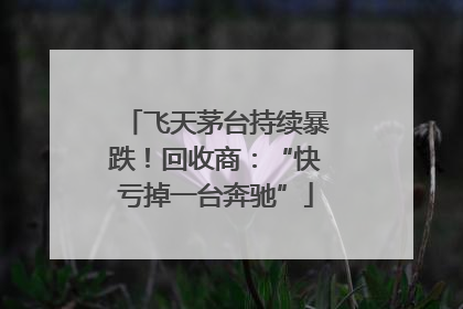 飞天茅台持续暴跌！回收商：“快亏掉一台奔驰”