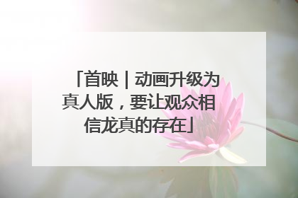 首映｜动画升级为真人版，要让观众相信龙真的存在