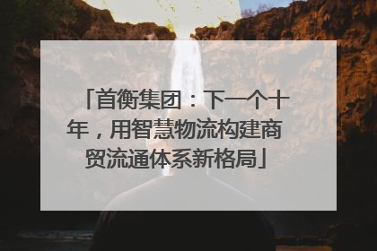 首衡集团：下一个十年，用智慧物流构建商贸流通体系新格局