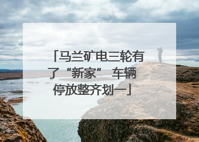 马兰矿电三轮有了“新家” 车辆停放整齐划一