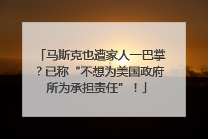 马斯克也遭家人一巴掌？已称“不想为美国政府所为承担责任”！