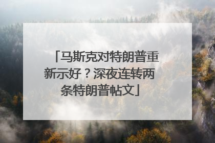 马斯克对特朗普重新示好？深夜连转两条特朗普帖文