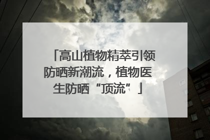 高山植物精萃引领防晒新潮流，植物医生防晒“顶流”
