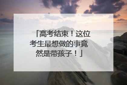 高考结束！这位考生最想做的事竟然是带孩子！