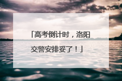 高考倒计时，洛阳交警安排妥了！