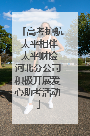 高考护航 太平相伴 太平财险河北分公司积极开展爱心助考活动