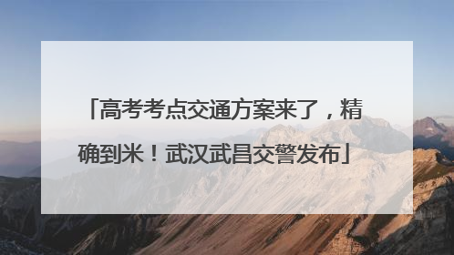 高考考点交通方案来了，精确到米！武汉武昌交警发布