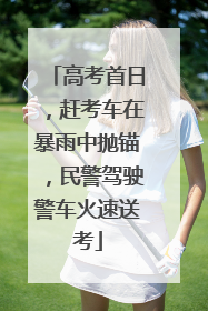 高考首日，赶考车在暴雨中抛锚，民警驾驶警车火速送考