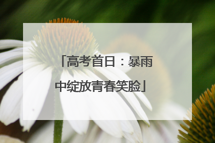 高考首日：暴雨中绽放青春笑脸