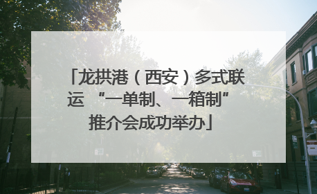 龙拱港（西安）多式联运 “一单制、一箱制” 推介会成功举办