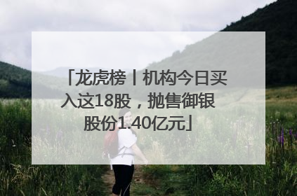 龙虎榜丨机构今日买入这18股，抛售御银股份1.40亿元