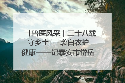 鲁医风采｜二十八载守乡土  一袭白衣护健康——记泰安市岱岳区满庄镇卫生院院长、主任医师张宝喜