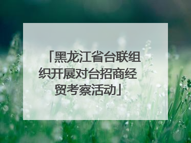 黑龙江省台联组织开展对台招商经贸考察活动