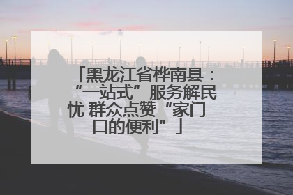 黑龙江省桦南县：“一站式”服务解民忧 群众点赞“家门口的便利”