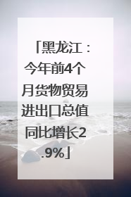 黑龙江：今年前4个月货物贸易进出口总值同比增长2.9%