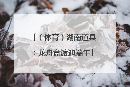 （体育）湖南道县：龙舟竞渡迎端午