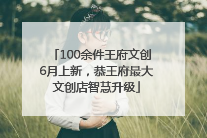 100余件王府文创6月上新，恭王府最大文创店智慧升级