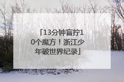 13分钟盲拧10个魔方！浙江少年破世界纪录