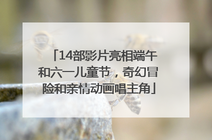 14部影片亮相端午和六一儿童节，奇幻冒险和亲情动画唱主角