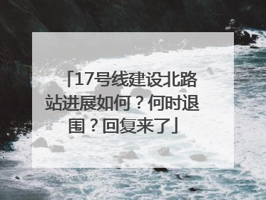 17号线建设北路站进展如何？何时退围？回复来了