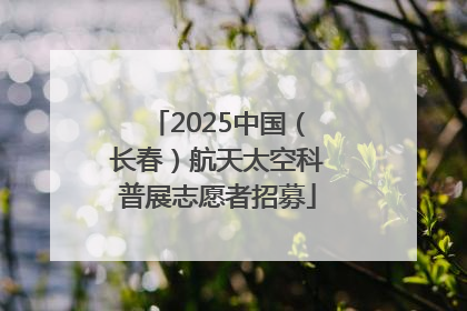 2025中国（长春）航天太空科普展志愿者招募