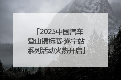 2025中国汽车登山锦标赛·遂宁站系列活动火热开启