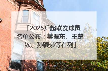 2025乒超联赛球员名单公布：樊振东、王楚钦、孙颖莎等在列