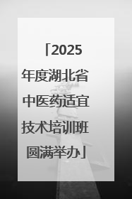 2025年度湖北省中医药适宜技术培训班圆满举办
