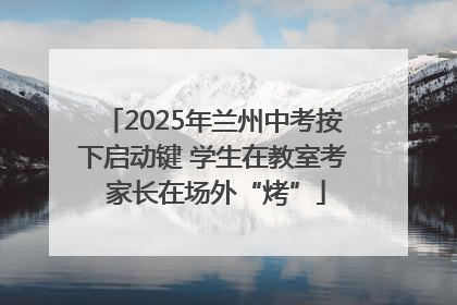 2025年兰州中考按下启动键 学生在教室考 家长在场外“烤”
