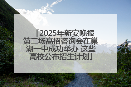 2025年新安晚报第二场高招咨询会在巢湖一中成功举办 这些高校公布招生计划