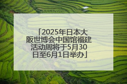 2025年日本大阪世博会中国馆福建活动周将于5月30日至6月1日举办