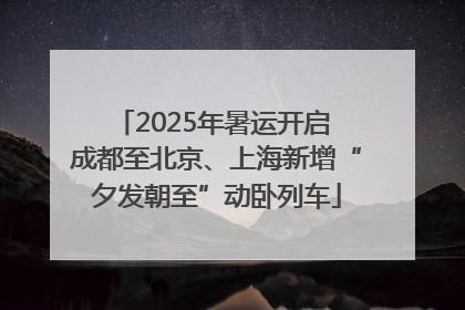 2025年暑运开启 成都至北京、上海新增“夕发朝至”动卧列车