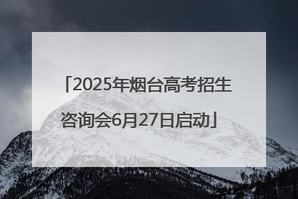 2025年烟台高考招生咨询会6月27日启动
