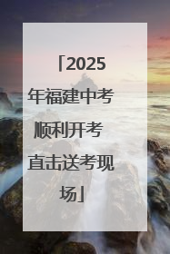 2025年福建中考顺利开考 直击送考现场