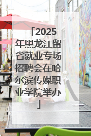 2025年黑龙江留省就业专场招聘会在哈尔滨传媒职业学院举办