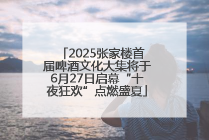 2025张家楼首届啤酒文化大集将于6月27日启幕“十夜狂欢”点燃盛夏