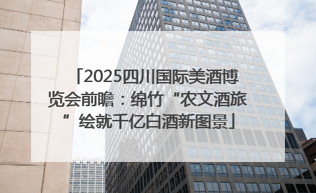 2025四川国际美酒博览会前瞻：绵竹“农文酒旅”绘就千亿白酒新图景