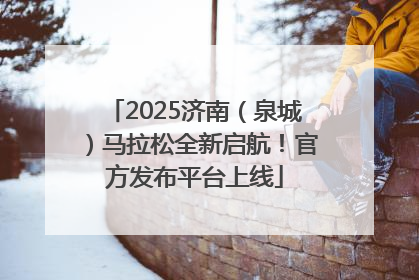 2025济南（泉城）马拉松全新启航！官方发布平台上线