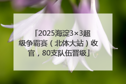 2025海淀3×3超级争霸赛（北体大站）收官，80支队伍晋级